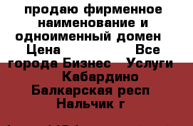 продаю фирменное наименование и одноименный домен › Цена ­ 3 000 000 - Все города Бизнес » Услуги   . Кабардино-Балкарская респ.,Нальчик г.